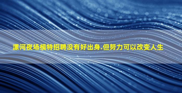 漯河夜场模特招聘没有好出身.但努力可以改变人生